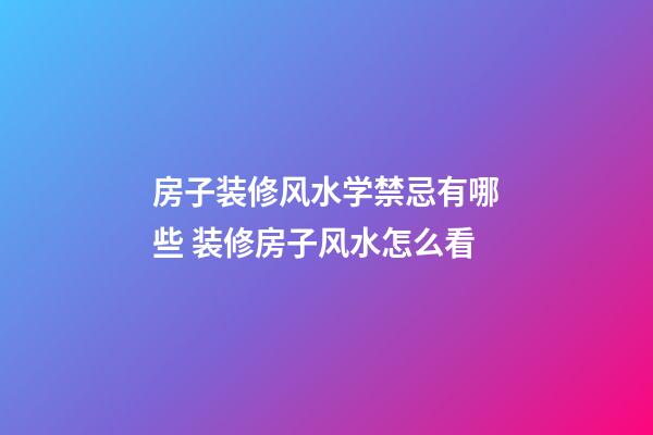 房子装修风水学禁忌有哪些 装修房子风水怎么看